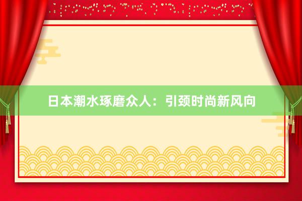 日本潮水琢磨众人：引颈时尚新风向