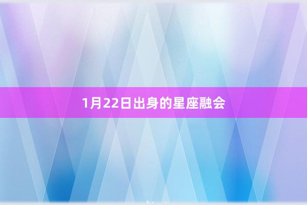 1月22日出身的星座融会